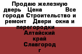 Продаю железную дверь › Цена ­ 5 000 - Все города Строительство и ремонт » Двери, окна и перегородки   . Алтайский край,Славгород г.